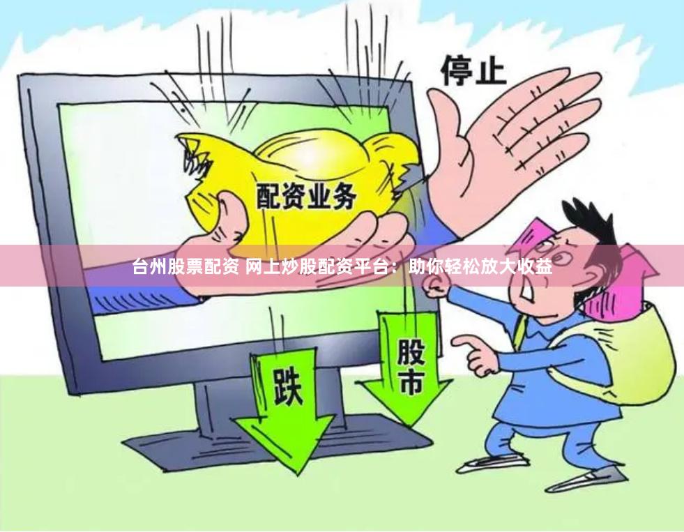 台州股票配资 网上炒股配资平台：助你轻松放大收益