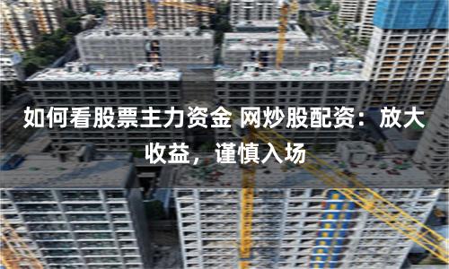 如何看股票主力资金 网炒股配资：放大收益，谨慎入场