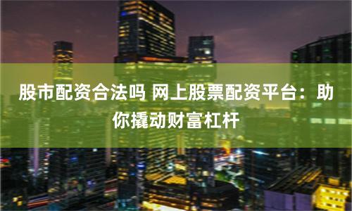 股市配资合法吗 网上股票配资平台：助你撬动财富杠杆