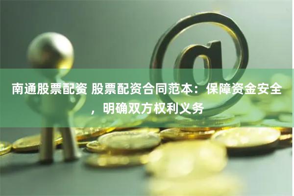 南通股票配资 股票配资合同范本：保障资金安全，明确双方权利义务