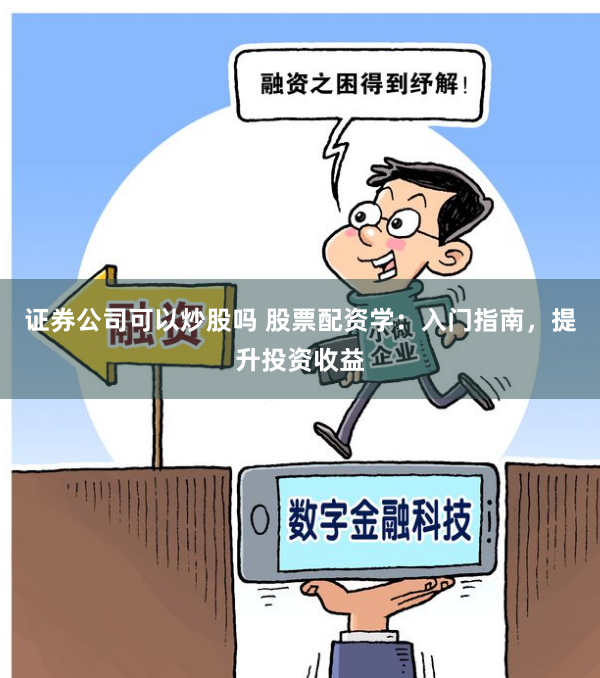 证券公司可以炒股吗 股票配资学：入门指南，提升投资收益