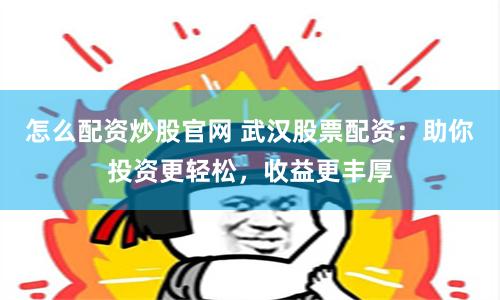 怎么配资炒股官网 武汉股票配资：助你投资更轻松，收益更丰厚