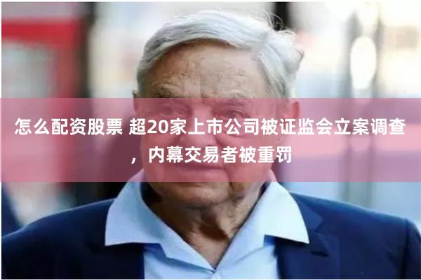 怎么配资股票 超20家上市公司被证监会立案调查，内幕交易者被重罚