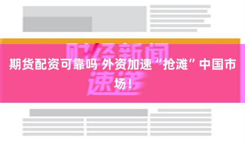 期货配资可靠吗 外资加速“抢滩”中国市场！