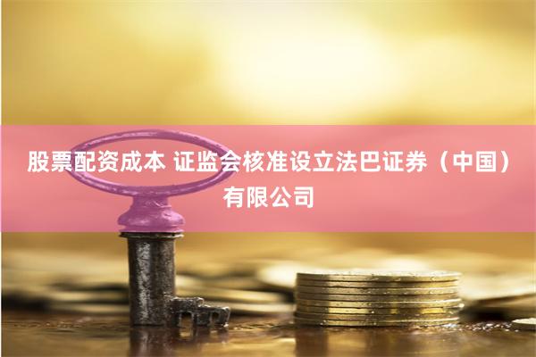 股票配资成本 证监会核准设立法巴证券（中国）有限公司