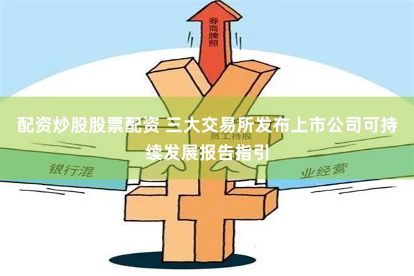 配资炒股股票配资 三大交易所发布上市公司可持续发展报告指引