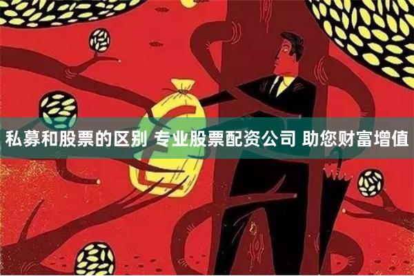 私募和股票的区别 专业股票配资公司 助您财富增值