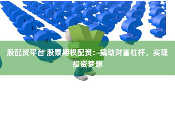 股配资平台 股票期权配资：撬动财富杠杆，实现投资梦想