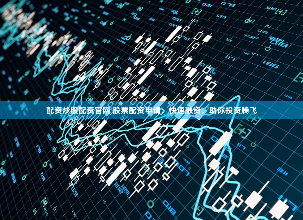 配资炒股配资官网 股票配资申请：快速融资，助你投资腾飞