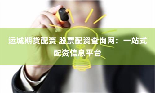 运城期货配资 股票配资查询网：一站式配资信息平台