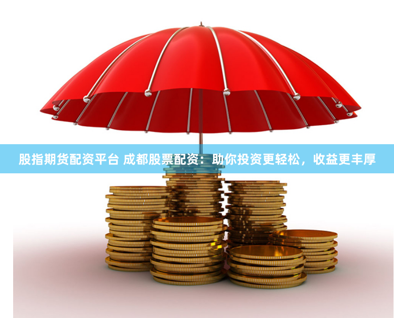 股指期货配资平台 成都股票配资：助你投资更轻松，收益更丰厚