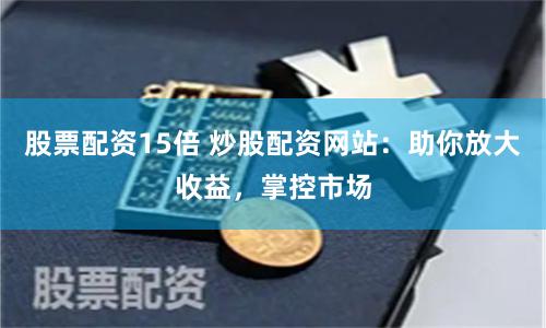 股票配资15倍 炒股配资网站：助你放大收益，掌控市场
