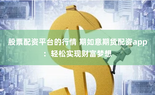 股票配资平台的行情 期如意期货配资app：轻松实现财富梦想