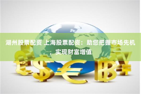 湖州股票配资 上海股票配资：助您把握市场先机，实现财富增值
