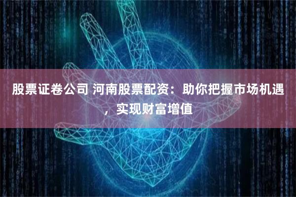 股票证卷公司 河南股票配资：助你把握市场机遇，实现财富增值
