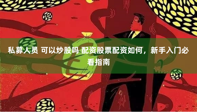 私募人员 可以炒股吗 配资股票配资如何，新手入门必看指南