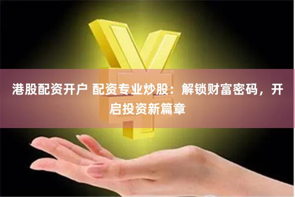 港股配资开户 配资专业炒股：解锁财富密码，开启投资新篇章