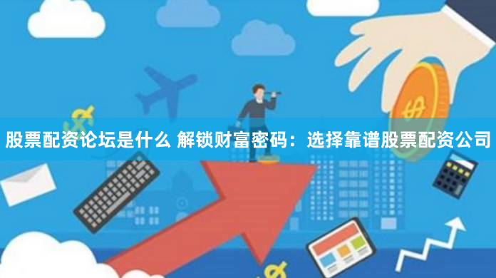 股票配资论坛是什么 解锁财富密码：选择靠谱股票配资公司