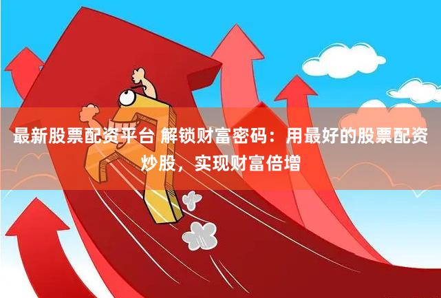 最新股票配资平台 解锁财富密码：用最好的股票配资炒股，实现财富倍增