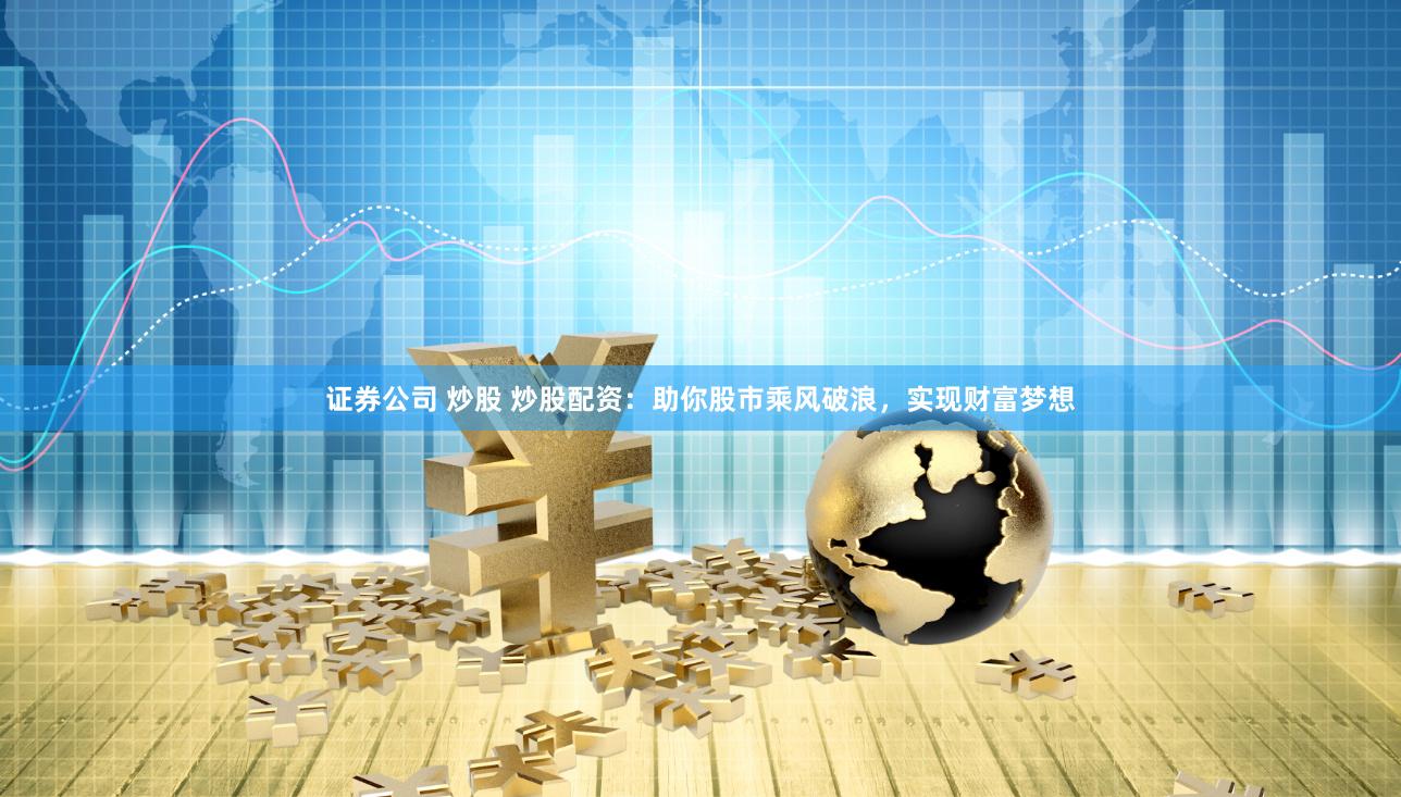 证券公司 炒股 炒股配资：助你股市乘风破浪，实现财富梦想