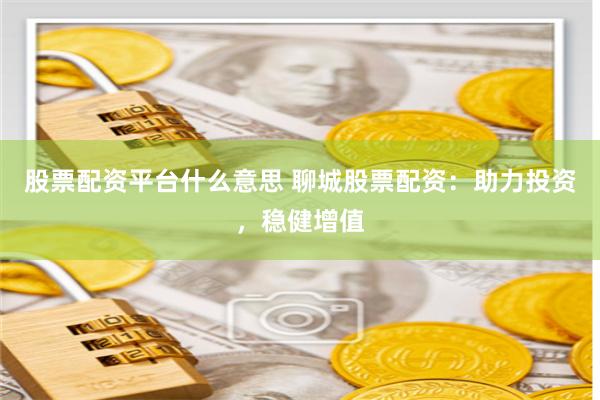 股票配资平台什么意思 聊城股票配资：助力投资，稳健增值