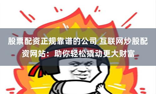 股票配资正规靠谱的公司 互联网炒股配资网站：助你轻松撬动更大财富