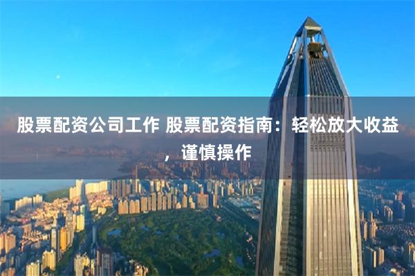 股票配资公司工作 股票配资指南：轻松放大收益，谨慎操作