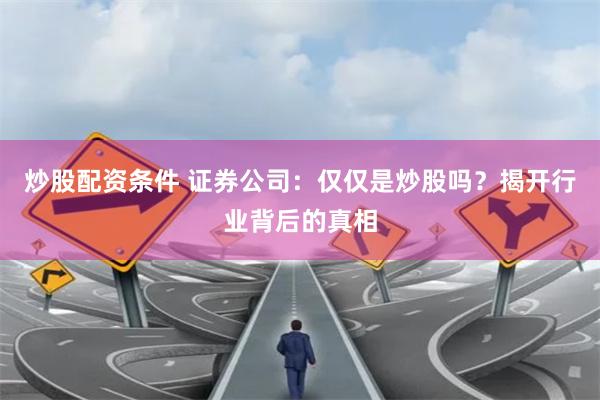 炒股配资条件 证券公司：仅仅是炒股吗？揭开行业背后的真相
