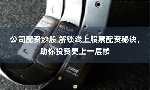 公司配资炒股 解锁线上股票配资秘诀，助你投资更上一层楼