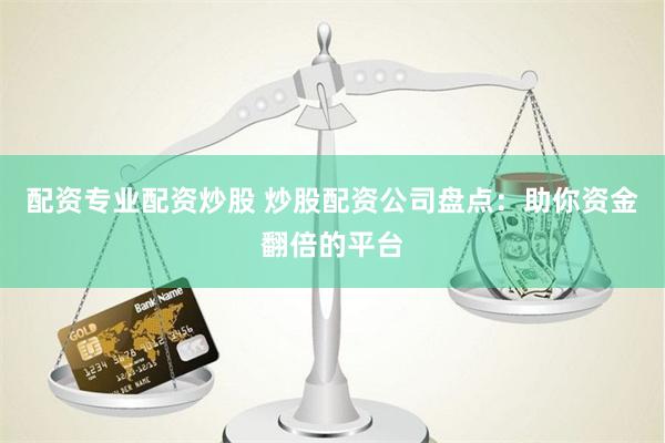 配资专业配资炒股 炒股配资公司盘点：助你资金翻倍的平台