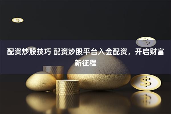 配资炒股技巧 配资炒股平台入金配资，开启财富新征程