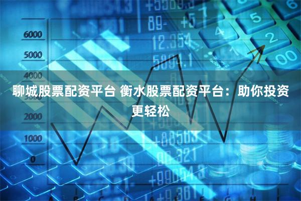 聊城股票配资平台 衡水股票配资平台：助你投资更轻松