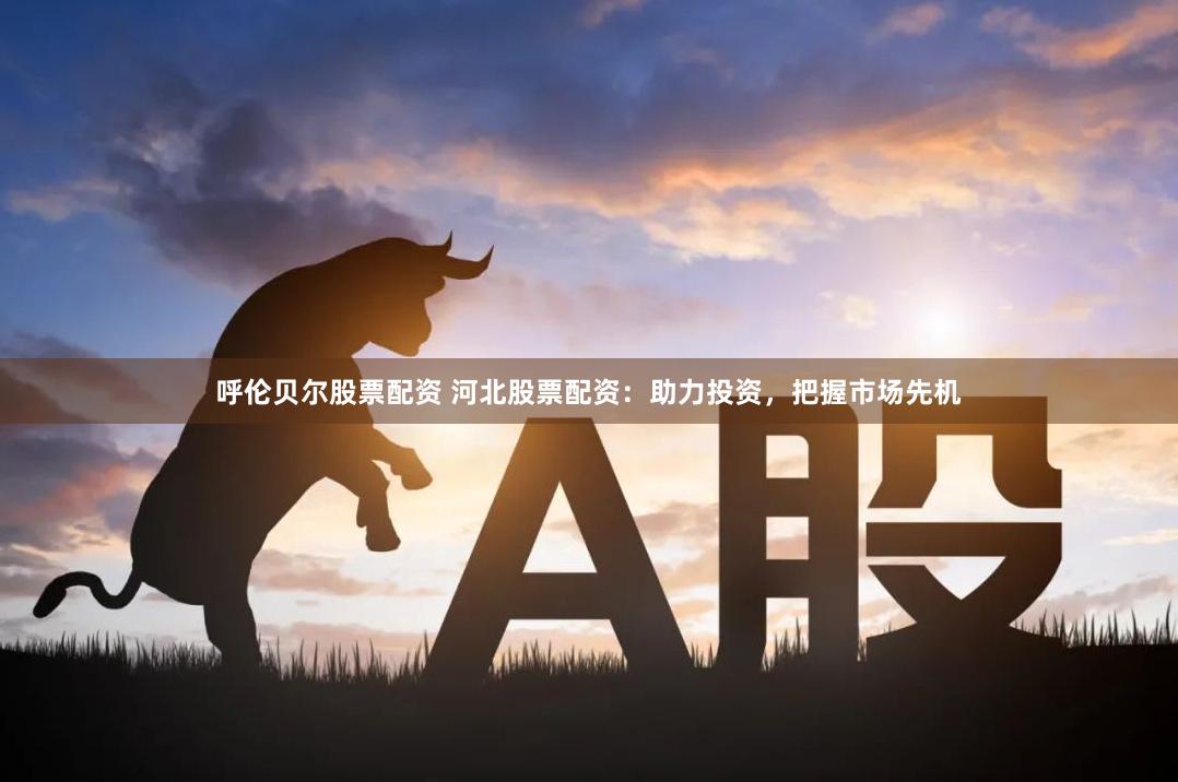 呼伦贝尔股票配资 河北股票配资：助力投资，把握市场先机