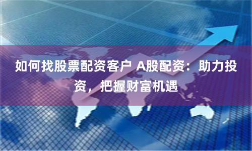 如何找股票配资客户 A股配资：助力投资，把握财富机遇
