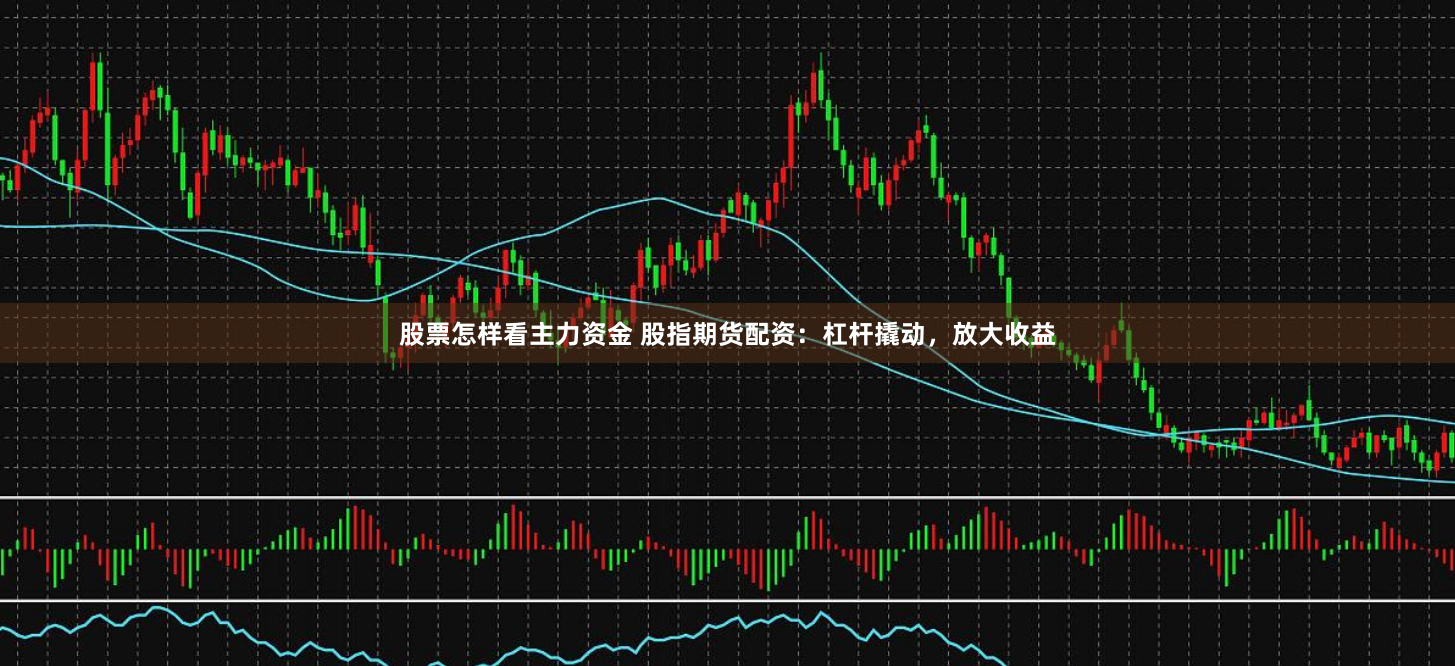股票怎样看主力资金 股指期货配资：杠杆撬动，放大收益