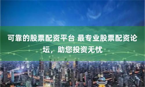 可靠的股票配资平台 最专业股票配资论坛，助您投资无忧