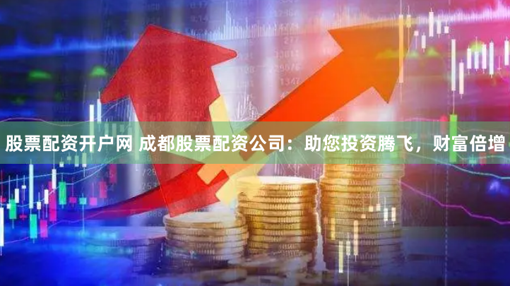 股票配资开户网 成都股票配资公司：助您投资腾飞，财富倍增