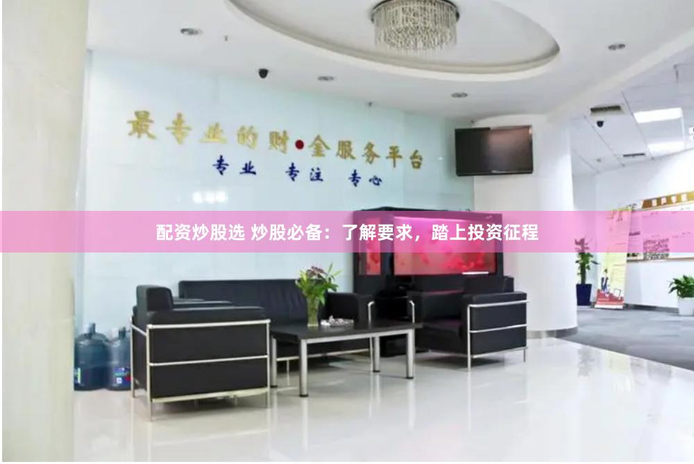 配资炒股选 炒股必备：了解要求，踏上投资征程