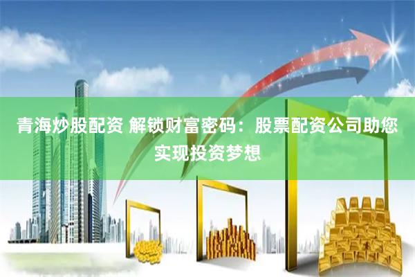 青海炒股配资 解锁财富密码：股票配资公司助您实现投资梦想