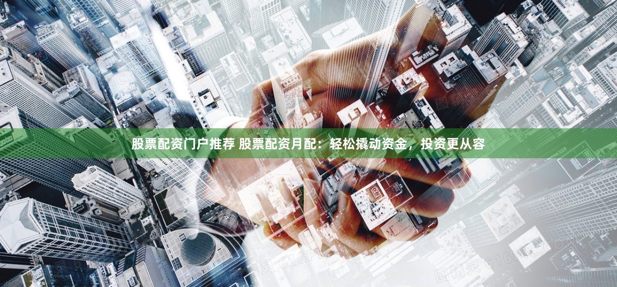 股票配资门户推荐 股票配资月配：轻松撬动资金，投资更从容