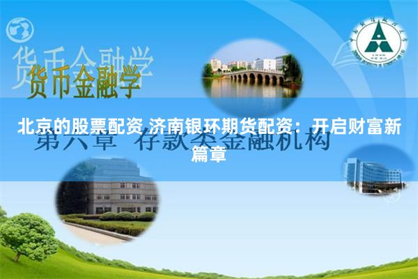 北京的股票配资 济南银环期货配资：开启财富新篇章
