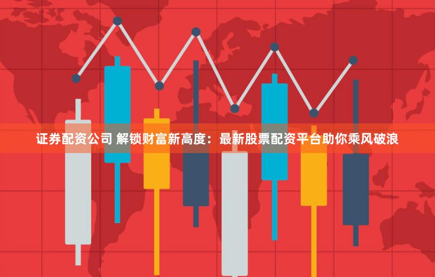 证券配资公司 解锁财富新高度：最新股票配资平台助你乘风破浪