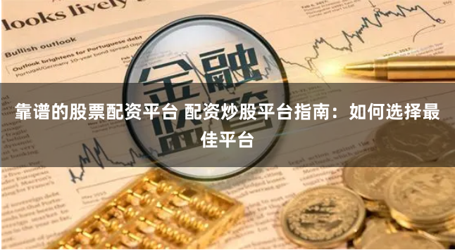 靠谱的股票配资平台 配资炒股平台指南：如何选择最佳平台
