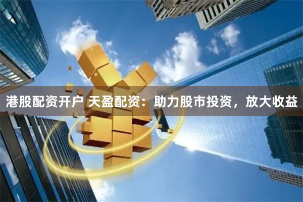 港股配资开户 天盈配资：助力股市投资，放大收益