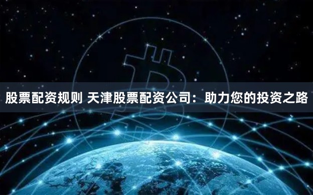股票配资规则 天津股票配资公司：助力您的投资之路