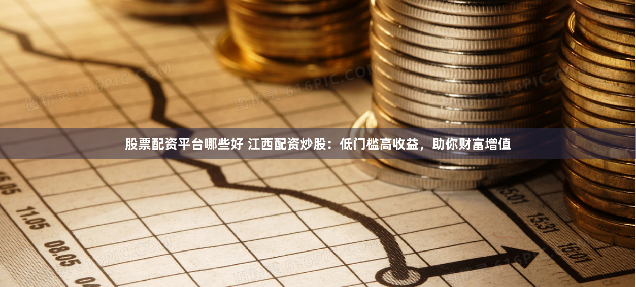 股票配资平台哪些好 江西配资炒股：低门槛高收益，助你财富增值