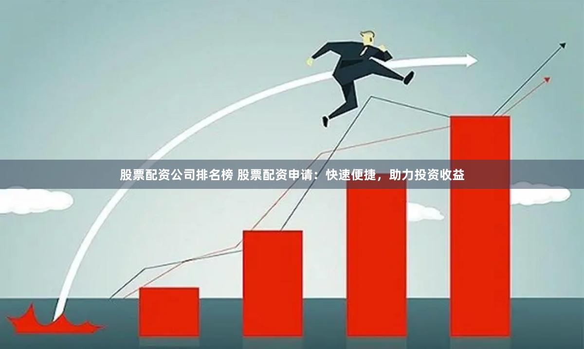 股票配资公司排名榜 股票配资申请：快速便捷，助力投资收益