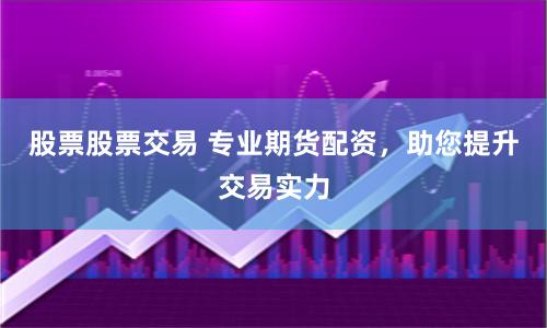 股票股票交易 专业期货配资，助您提升交易实力