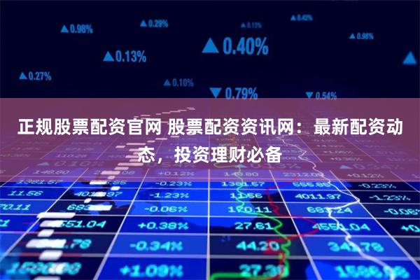 正规股票配资官网 股票配资资讯网：最新配资动态，投资理财必备