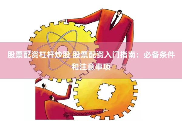 股票配资杠杆炒股 股票配资入门指南：必备条件和注意事项